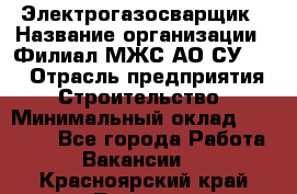 Электрогазосварщик › Название организации ­ Филиал МЖС АО СУ-155 › Отрасль предприятия ­ Строительство › Минимальный оклад ­ 45 000 - Все города Работа » Вакансии   . Красноярский край,Талнах г.